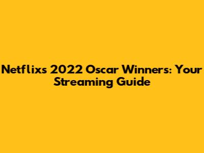Netflix's 2022 Oscar Winners: Your Streaming Guide