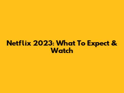 Netflix 2023: What To Expect & Watch