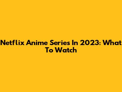 Netflix Anime Series In 2023: What To Watch