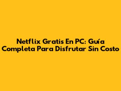 Netflix Gratis En PC: Guía Completa Para Disfrutar Sin Costo
