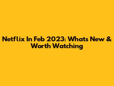 Netflix In Feb 2023: What's New & Worth Watching