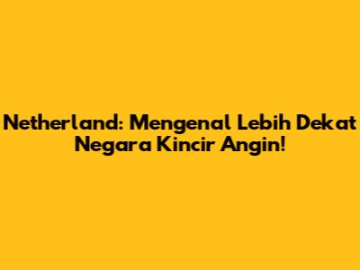 Netherland: Mengenal Lebih Dekat Negara Kincir Angin!