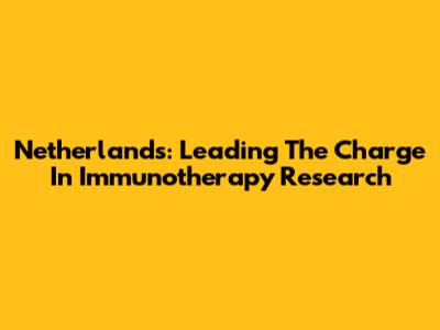 Netherlands: Leading The Charge In Immunotherapy Research