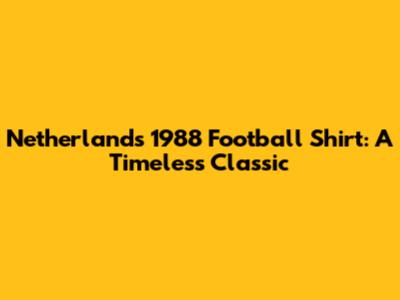 Netherlands 1988 Football Shirt: A Timeless Classic