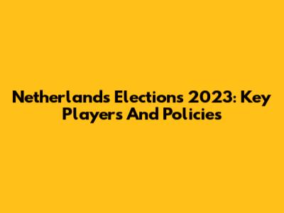 Netherlands Elections 2023: Key Players And Policies