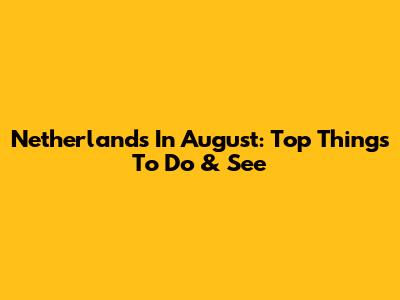 Netherlands In August: Top Things To Do & See
