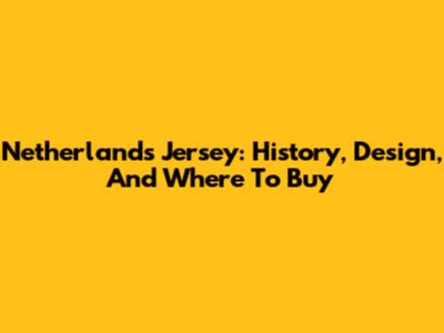 Netherlands Jersey: History, Design, And Where To Buy