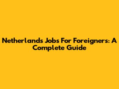 Netherlands Jobs For Foreigners: A Complete Guide