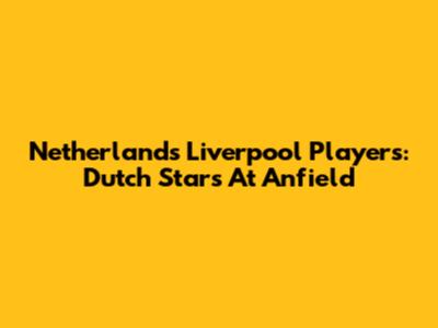 Netherlands Liverpool Players: Dutch Stars At Anfield