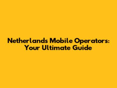 Netherlands Mobile Operators: Your Ultimate Guide
