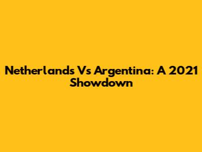 Netherlands Vs Argentina: A 2021 Showdown