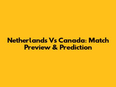 Netherlands Vs Canada: Match Preview & Prediction