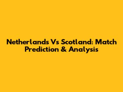 Netherlands Vs Scotland: Match Prediction & Analysis