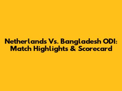 Netherlands Vs. Bangladesh ODI: Match Highlights & Scorecard