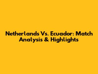 Netherlands Vs. Ecuador: Match Analysis & Highlights