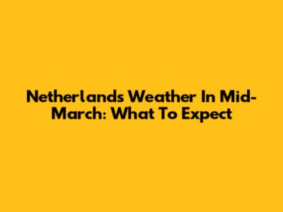 Netherlands Weather In Mid-March: What To Expect