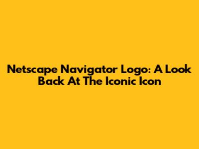 Netscape Navigator Logo: A Look Back At The Iconic Icon