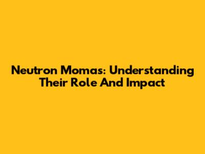 Neutron Momas: Understanding Their Role And Impact