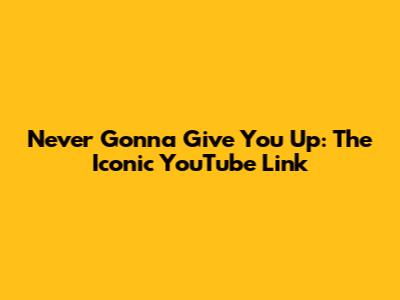 Never Gonna Give You Up: The Iconic YouTube Link