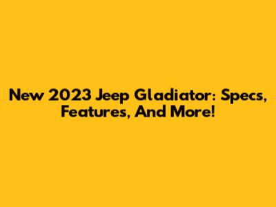 New 2023 Jeep Gladiator: Specs, Features, And More!