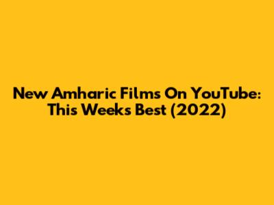 New Amharic Films On YouTube: This Week's Best (2022)