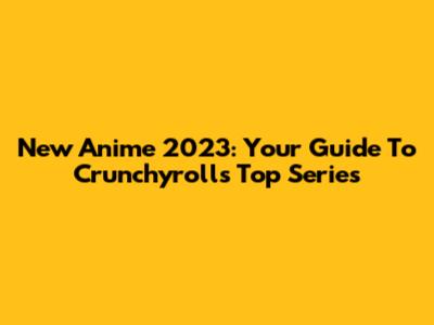 New Anime 2023: Your Guide To Crunchyroll's Top Series