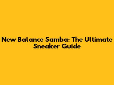 New Balance Samba: The Ultimate Sneaker Guide