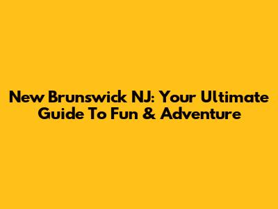 New Brunswick NJ: Your Ultimate Guide To Fun & Adventure