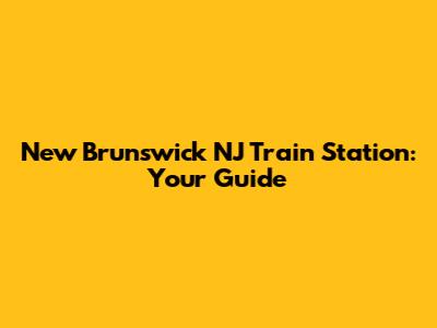 New Brunswick NJ Train Station: Your Guide