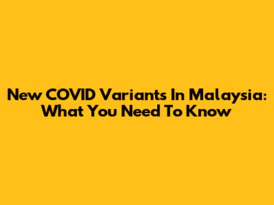 New COVID Variants In Malaysia: What You Need To Know