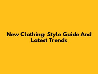 New Clothing: Style Guide And Latest Trends