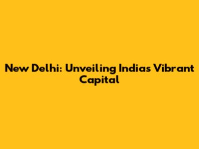 New Delhi: Unveiling India's Vibrant Capital