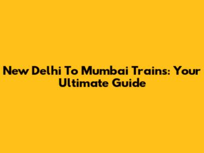 New Delhi To Mumbai Trains: Your Ultimate Guide