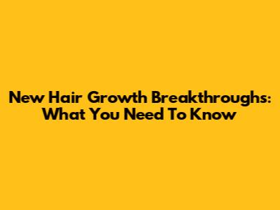 New Hair Growth Breakthroughs: What You Need To Know