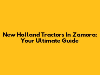 New Holland Tractors In Zamora: Your Ultimate Guide