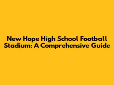 New Hope High School Football Stadium: A Comprehensive Guide