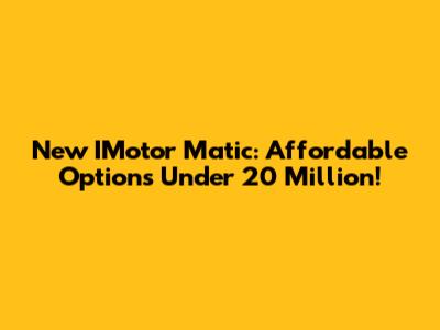 New IMotor Matic: Affordable Options Under 20 Million!