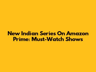 New Indian Series On Amazon Prime: Must-Watch Shows