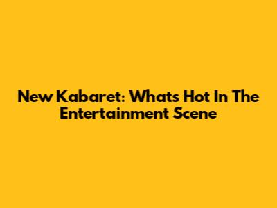 New Kabaret: What's Hot In The Entertainment Scene