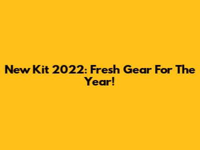 New Kit 2022: Fresh Gear For The Year!