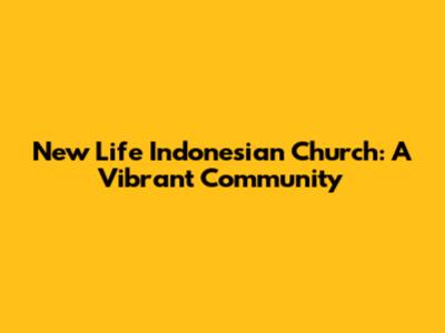 New Life Indonesian Church: A Vibrant Community