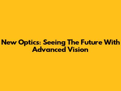 New Optics: Seeing The Future With Advanced Vision