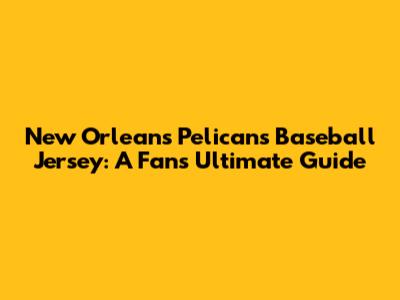 New Orleans Pelicans Baseball Jersey: A Fan's Ultimate Guide