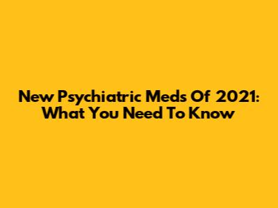New Psychiatric Meds Of 2021: What You Need To Know