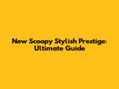 New Scoopy Stylish Prestige: Ultimate Guide