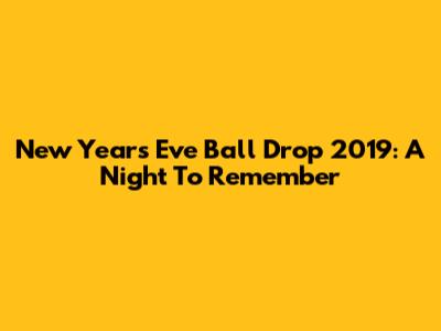 New Year's Eve Ball Drop 2019: A Night To Remember