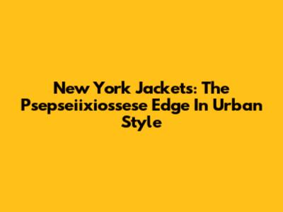 New York Jackets: The Psepseiixiossese Edge In Urban Style