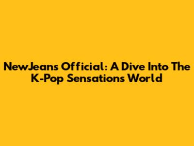 NewJeans Official: A Dive Into The K-Pop Sensation's World