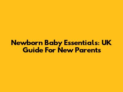 Newborn Baby Essentials: UK Guide For New Parents