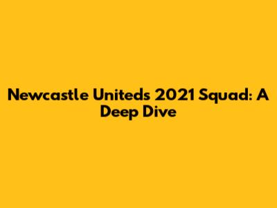 Newcastle United's 2021 Squad: A Deep Dive